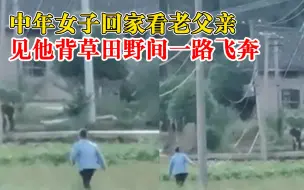中年女子回老家田野飞奔接父亲：看到老爹背草，担心他摔倒