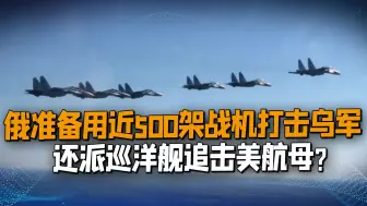 俄准备用近500架战机打击乌军，还派巡洋舰追击美航母，动真格？