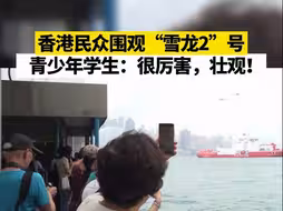 香港民众围观“雪龙2”号，青少年学生：很厉害，壮观！