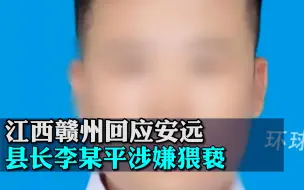 江西赣州回应安远县长李某平涉嫌猥亵：立案调查