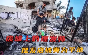实拍巴以冲突后的加沙百姓！理发店夷为平地，理发师废墟上理发…