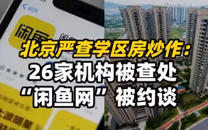 北京严查学区房炒作：26家机构被查处，“闲鱼网”被约谈