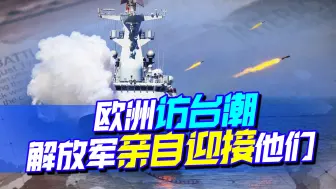 欧洲多国争做翻版佩洛西，说再多不如动手，解放军亲自迎接他们