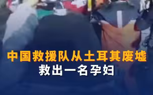 中国救援队从土耳其废墟救出一名孕妇