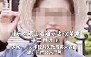 山东女硕士遭追求者砍杀案将二审开庭 家属：对方求谅解失败后再未露面 放弃赔偿只求严惩