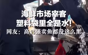 海鲜市场宰客，塑料袋里全是水！网友：高启强卖鱼都没这么黑