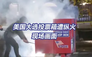 现场！美国大选投票箱遭纵火 数百张选票被焚毁