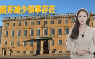 俄对芬重拳出击，两国断交或成可能，俄外交部已宣布减少领事存在