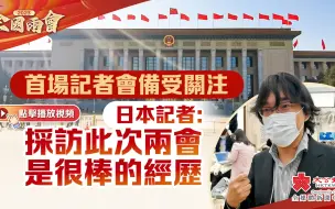 全國兩會｜首場記者會備受關注 日本記者：採訪此次兩會是很棒的經歷