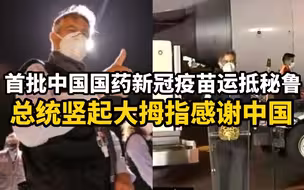 首批中国产新冠疫苗抵达秘鲁，总统竖起大拇指感谢中国