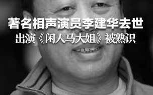 一路走好！著名相声演员李建华去世，出演《闲人马大姐》被观众熟识。