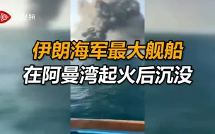 视频曝光！伊朗海军最大舰船在阿曼湾起火后沉没，现场黑烟冲天