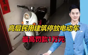 8月1日起施行！在高层民用建筑停放电动车或充电，最高罚款1万元