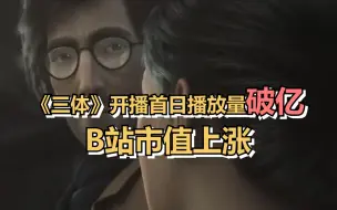 《三体》开播首日播放量破亿，B站市值上涨