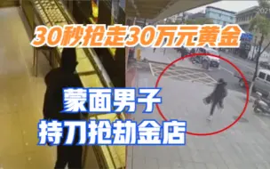 30秒抢走30万元黄金，江西一蒙面男子持刀抢劫金店，3小时后落网