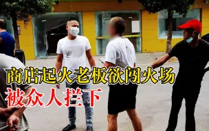 商店起火老板闯火场救货被拦下，市民：很心酸，重建后去消费