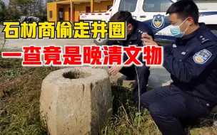 石材商盗走300斤重青石井圈，一查竟是晚清民国初期文物