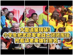 大型追星现场！小学生把志愿军老战士团团围住，抢着请老英雄们签名