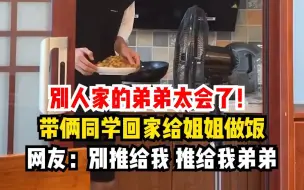 别人家的弟弟太会了！带俩同学回家给姐姐做饭，网友：这条视频别推给我，推给我弟弟
