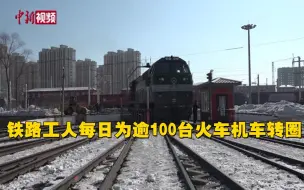 转圈大王！铁路工人每日为逾100台火车机车转圈