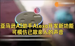 亚马逊AI助手Alexa开发新功能 可模仿已故亲人的声音