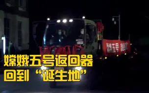 欢迎回家！嫦娥五号返回器回到“诞生地”