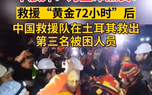 不放弃，为生命点赞！救援“黄金72小时”后，中国救援队在土耳其救出第三名被困人员