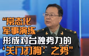 国防大学教授孟祥青少将：常态化军事演练形成对台独势力的“关门打狗”之势