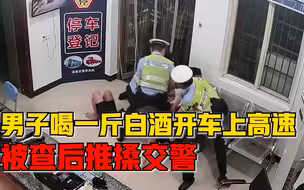 男子喝一斤白酒开车上高速，被查后推搡交警：你明天就要付出代价
