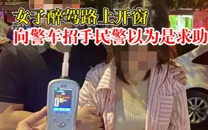 女子醉驾路上开窗向警车招手，民警以为是求助走近闻到酒气