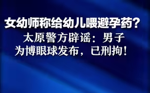 女幼师称给幼儿喂避孕药？太原警方紧急辟谣：男子为博眼球发布，已刑拘！