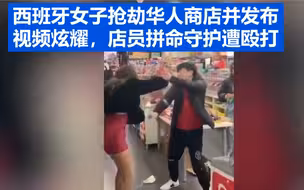 西班牙女子抢劫华人商店，还网络发布视频炫耀，店员拼命守护遭殴打