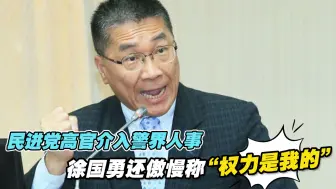 民进党高官介入警界人事，徐国勇还傲慢称“权力是我的”
