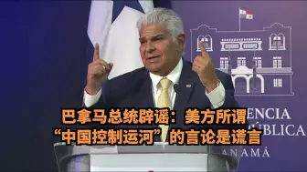 一语中的｜巴拿马总统辟谣：美方所谓“中国控制运河”的言论是谎言