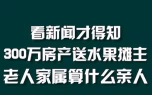 看新闻才得知，老人亲属算什么亲人？#300万房产送水果摊主老人家属发声：老人痴呆，在医院被抢着接走 #周刊君说