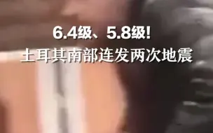 6.4级、5.8级！一夜之间连发两次地震 土耳其南部至少3人死亡