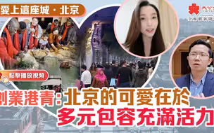 爱上这座城·北京｜创业港青：北京的可爱在于多元包容充满活力
