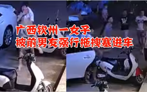 锁喉、扯头发！广西钦州一女子凌晨被前男友强行拖拽塞进车，女子挣扎一分钟，得市民相助脱困
