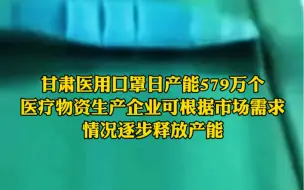 甘肃医用口罩日产能579万个，医疗物资生产企业可根据市场需求情况逐步释放产能