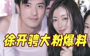 与张天爱交往时已有女友？徐开骋大粉发文爆料！恋情风波或累及待播剧