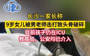 家长称9岁女儿被男老师击打致头骨破碎，目前孩子仍在ICU，教育局、公安均已介入