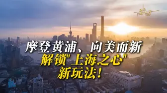 摩登黄浦、向美而新，解锁“上海之心”新玩法！