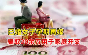 已婚女子孕期再嫁骗20万养家：丈夫家条件不好，一直没敢告诉家人