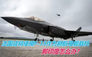 法国考虑用F-35战斗机作为新航母舰载机？这有可能伤了印度人的心