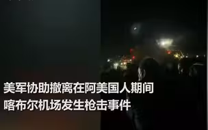 阿富汗首都机场秩序崩溃爆发枪击 美方威胁：关闭最后逃生通道