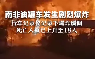 南非油罐车发生剧烈爆炸，行车记录仪记录下爆炸瞬间，死亡人数已上升至18人