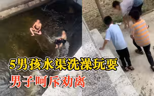 5男孩水渠洗澡玩耍男子呵斥劝离：不吓唬不害怕，后来教育了一下