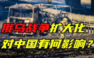 【每日读报】俄乌战争扩大化，对中国有何影响？