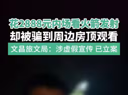 文昌回应“游客花2888元看火箭发射被骗”：涉嫌虚假宣传 立案调查