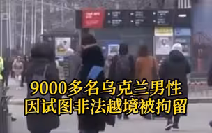 乌兵役年龄段男性限制出境，逾9000名非法出境男性在边境被拘留